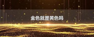 黄色和金黄色的区别（金色和黄颜色一样吗）看最鲜网，看新知识-提供各类互联网项目，互联网副业，职场技能课程，股票期货投资, 校园课程，升学考试等有价值的知识看最鲜网，看新知识