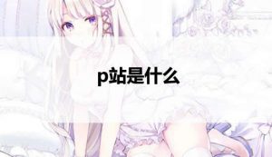 p站全称是什么网站（p站和pixiv 是一个站吗）看最鲜网，看新知识-提供各类互联网项目，互联网副业，职场技能课程，股票期货投资, 校园课程，升学考试等有价值的知识看最鲜网，看新知识