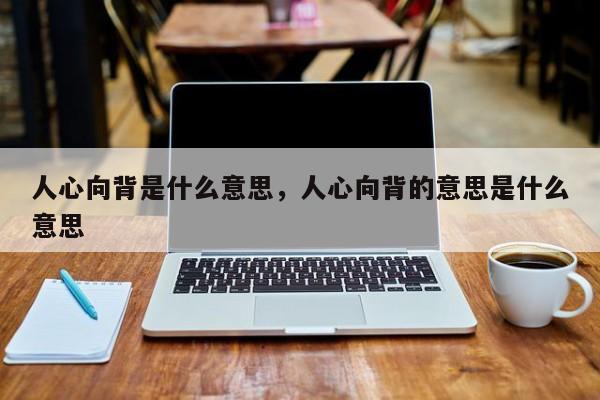 人心向背是什么意思（人心向背的解释）看最鲜网，看新知识-提供各类互联网项目，互联网副业，职场技能课程，股票期货投资, 校园课程，升学考试等有价值的知识看最鲜网，看新知识