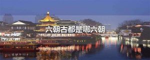 六朝古都是哪个城市（ 中国的六朝古都是指哪里）看最鲜网，看新知识-提供各类互联网项目，互联网副业，职场技能课程，股票期货投资, 校园课程，升学考试等有价值的知识看最鲜网，看新知识