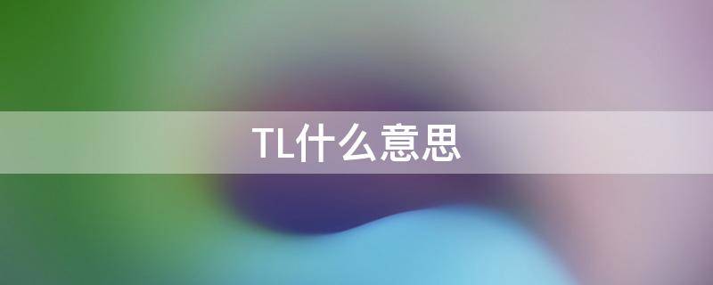 tl是什么意思（tl是啥意思）看最鲜网，看新知识-提供各类互联网项目，互联网副业，职场技能课程，股票期货投资, 校园课程，升学考试等有价值的知识看最鲜网，看新知识