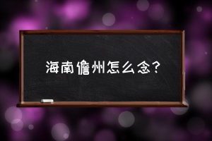 儋州怎么读拼音（儋州怎么读音是什么意思）看最鲜网，看新知识-提供各类互联网项目，互联网副业，职场技能课程，股票期货投资, 校园课程，升学考试等有价值的知识看最鲜网，看新知识