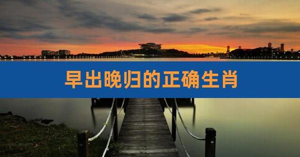 早出晚归是什么生肖看最鲜网，看新知识-提供各类互联网项目，互联网副业，职场技能课程，股票期货投资, 校园课程，升学考试等有价值的知识看最鲜网，看新知识