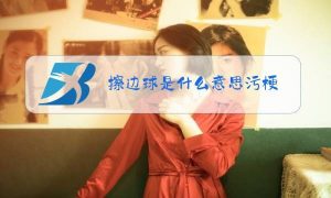 擦边球是什么意思（网络热词擦边球是什么意思）看最鲜网，看新知识-提供各类互联网项目，互联网副业，职场技能课程，股票期货投资, 校园课程，升学考试等有价值的知识看最鲜网，看新知识