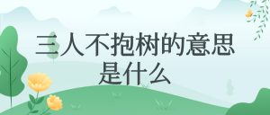 三人不抱树的意思是什么（三人不抱树的典故）看最鲜网，看新知识-提供各类互联网项目，互联网副业，职场技能课程，股票期货投资, 校园课程，升学考试等有价值的知识看最鲜网，看新知识