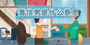 普信男是什么意思（普信男还可以怎么解释）看最鲜网，看新知识-提供各类互联网项目，互联网副业，职场技能课程，股票期货投资, 校园课程，升学考试等有价值的知识看最鲜网，看新知识