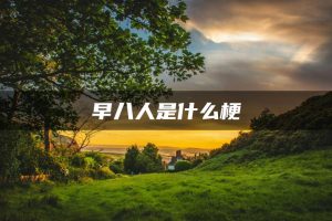 早八是什么意思（早八人是什么意思）看最鲜网，看新知识-提供各类互联网项目，互联网副业，职场技能课程，股票期货投资, 校园课程，升学考试等有价值的知识看最鲜网，看新知识