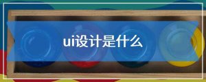 ui设计是什么（ui设计干什么的）看最鲜网，看新知识-提供各类互联网项目，互联网副业，职场技能课程，股票期货投资, 校园课程，升学考试等有价值的知识看最鲜网，看新知识