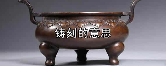 铸刻是什么意思（铸刻的拼音和意思）看最鲜网，看新知识-提供各类互联网项目，互联网副业，职场技能课程，股票期货投资, 校园课程，升学考试等有价值的知识看最鲜网，看新知识