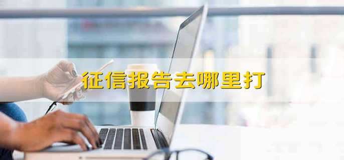 征信报告在哪里可以打（征信报告在哪里可以打出来）看最鲜网，看新知识-提供各类互联网项目，互联网副业，职场技能课程，股票期货投资, 校园课程，升学考试等有价值的知识看最鲜网，看新知识