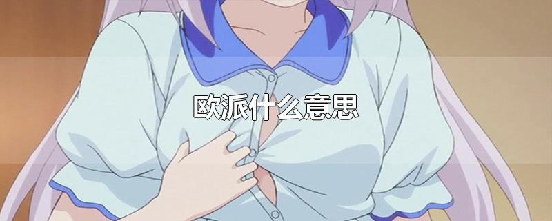 欧派是什么意思（网络用语欧派是什么意思）看最鲜网，看新知识-提供各类互联网项目，互联网副业，职场技能课程，股票期货投资, 校园课程，升学考试等有价值的知识看最鲜网，看新知识