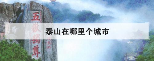 泰山在哪个省哪个市（泰山在哪个省的城市）看最鲜网，看新知识-提供各类互联网项目，互联网副业，职场技能课程，股票期货投资, 校园课程，升学考试等有价值的知识看最鲜网，看新知识