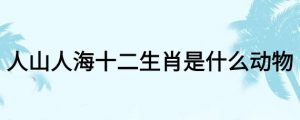 人山人海打一生肖是什么生肖(人山人海指什么生肖)看最鲜网,看新知识-提供各类互联网项目,互联网副业,职场技能课程,股票期货投资, 校园课程,升学考试等有价值的知识看最鲜网,看新知识