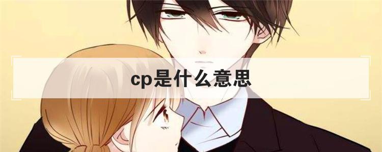 cp是什么意思 （cp是什么的简称）看最鲜网，看新知识-提供各类互联网项目，互联网副业，职场技能课程，股票期货投资, 校园课程，升学考试等有价值的知识看最鲜网，看新知识