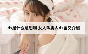 女生口中的ds是什么意思（男女之间DS是什么意思）看最鲜网，看新知识-提供各类互联网项目，互联网副业，职场技能课程，股票期货投资, 校园课程，升学考试等有价值的知识看最鲜网，看新知识
