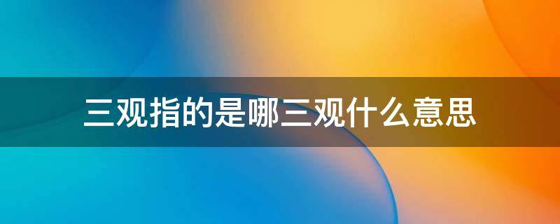 三观指的是哪三观， 三观指的是什么意思看最鲜网，看新知识-提供各类互联网项目，互联网副业，职场技能课程，股票期货投资, 校园课程，升学考试等有价值的知识看最鲜网，看新知识