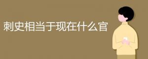 刺史相当于现在什么官（刺史是干什么的）看最鲜网，看新知识-提供各类互联网项目，互联网副业，职场技能课程，股票期货投资, 校园课程，升学考试等有价值的知识看最鲜网，看新知识