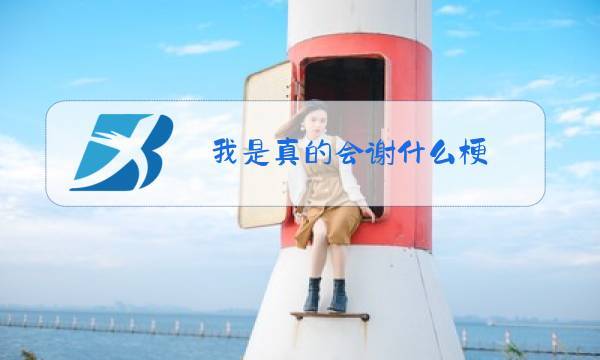 我真的会谢什么意思（真的会谢网络用语）看最鲜网，看新知识-提供各类互联网项目，互联网副业，职场技能课程，股票期货投资, 校园课程，升学考试等有价值的知识看最鲜网，看新知识