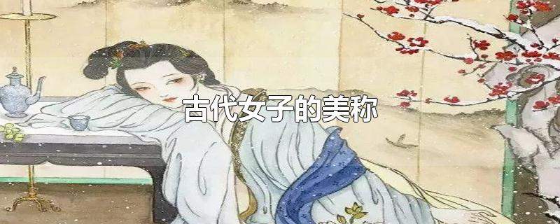古代对女子的美称有哪些（中国古代对女子的尊称）看最鲜网，看新知识-提供各类互联网项目，互联网副业，职场技能课程，股票期货投资, 校园课程，升学考试等有价值的知识看最鲜网，看新知识