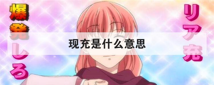现充是什么意思（二次元口中的现充是什么）看最鲜网，看新知识-提供各类互联网项目，互联网副业，职场技能课程，股票期货投资, 校园课程，升学考试等有价值的知识看最鲜网，看新知识