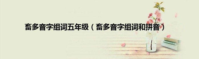 畜的多音字组词（畜多音字注音组词）看最鲜网，看新知识-提供各类互联网项目，互联网副业，职场技能课程，股票期货投资, 校园课程，升学考试等有价值的知识看最鲜网，看新知识