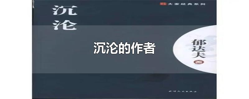 沉沦的作者是谁?（小说沉沦的作者是谁啊）看最鲜网，看新知识-提供各类互联网项目，互联网副业，职场技能课程，股票期货投资, 校园课程，升学考试等有价值的知识看最鲜网，看新知识