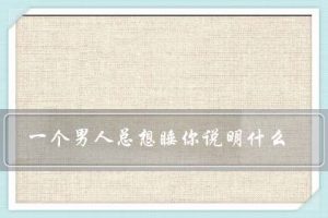 男人一见面就想睡你代表什么（一见面就睡你的人爱你吗）看最鲜网，看新知识-提供各类互联网项目，互联网副业，职场技能课程，股票期货投资, 校园课程，升学考试等有价值的知识看最鲜网，看新知识