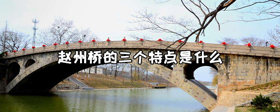 赵州桥的特点简单概括（赵州桥的四大特点）看最鲜网，看新知识-提供各类互联网项目，互联网副业，职场技能课程，股票期货投资, 校园课程，升学考试等有价值的知识看最鲜网，看新知识
