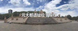元大都遗址位于现在哪里（元大都是哪个城市）看最鲜网，看新知识-提供各类互联网项目，互联网副业，职场技能课程，股票期货投资, 校园课程，升学考试等有价值的知识看最鲜网，看新知识