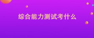 综合能力测试考什么（综合能力测试包括什么）看最鲜网，看新知识-提供各类互联网项目，互联网副业，职场技能课程，股票期货投资, 校园课程，升学考试等有价值的知识看最鲜网，看新知识