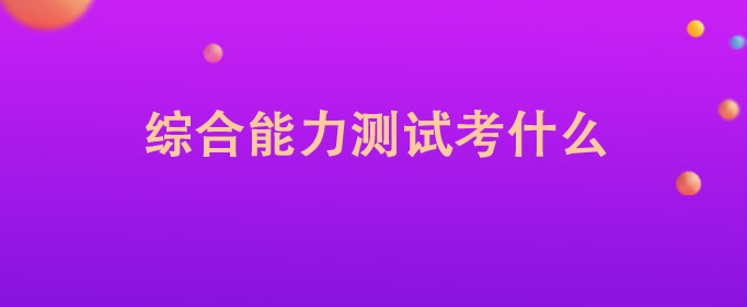 综合能力测试考什么（综合能力测试包括什么）看最鲜网，看新知识-提供各类互联网项目，互联网副业，职场技能课程，股票期货投资, 校园课程，升学考试等有价值的知识看最鲜网，看新知识