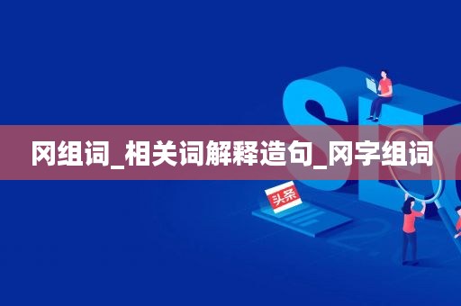 冈组词和拼音（冈的两个读音组词）看最鲜网，看新知识-提供各类互联网项目，互联网副业，职场技能课程，股票期货投资, 校园课程，升学考试等有价值的知识看最鲜网，看新知识