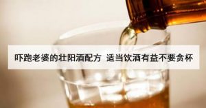 吓跑女人的壮阳酒有几种（让女人害怕的壮阳药酒）看最鲜网，看新知识-提供各类互联网项目，互联网副业，职场技能课程，股票期货投资, 校园课程，升学考试等有价值的知识看最鲜网，看新知识