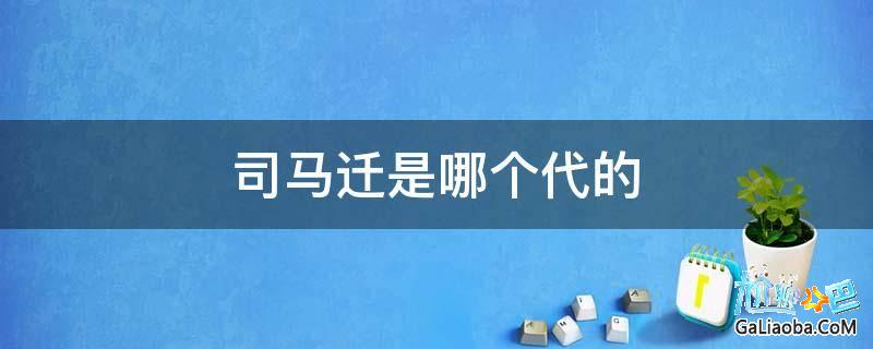 司马迁是哪个朝代（司马迁是东汉史学家吗）看最鲜网，看新知识-提供各类互联网项目，互联网副业，职场技能课程，股票期货投资, 校园课程，升学考试等有价值的知识看最鲜网，看新知识