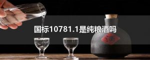 10781一定是纯粮食酒吗（10781-2是纯粮酒吗）看最鲜网，看新知识-提供各类互联网项目，互联网副业，职场技能课程，股票期货投资, 校园课程，升学考试等有价值的知识看最鲜网，看新知识