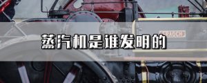 蒸汽机是谁发明的（世界上第一台蒸汽机的发明者）看最鲜网，看新知识-提供各类互联网项目，互联网副业，职场技能课程，股票期货投资, 校园课程，升学考试等有价值的知识看最鲜网，看新知识
