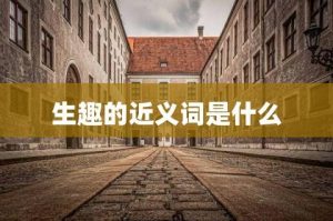 生趣的近义词语有哪些（生趣的近义词标准答案）看最鲜网，看新知识-提供各类互联网项目，互联网副业，职场技能课程，股票期货投资, 校园课程，升学考试等有价值的知识看最鲜网，看新知识