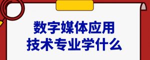 数字媒体技术专业学什么看最鲜网，看新知识-提供各类互联网项目，互联网副业，职场技能课程，股票期货投资, 校园课程，升学考试等有价值的知识看最鲜网，看新知识