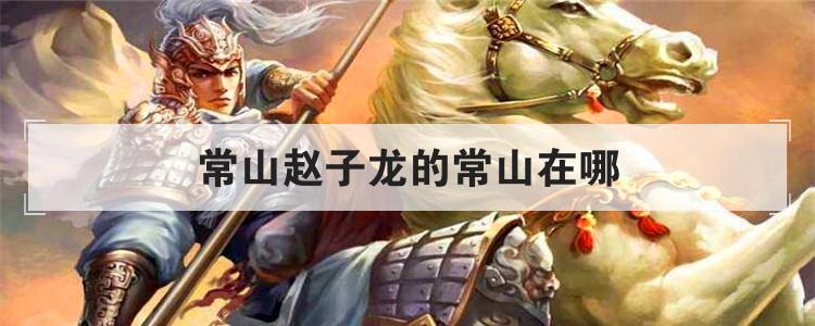 常山赵子龙常山位于什么地方（常山赵子龙的常山位于哪里）看最鲜网，看新知识-提供各类互联网项目，互联网副业，职场技能课程，股票期货投资, 校园课程，升学考试等有价值的知识看最鲜网，看新知识