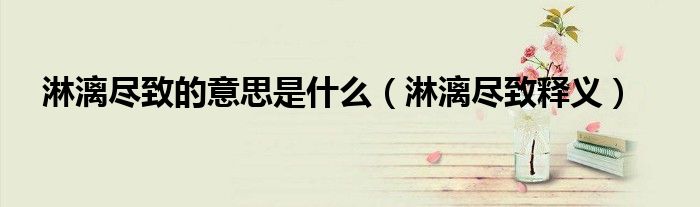 淋漓尽致是什么意思（淋漓尽致正确意思）看最鲜网，看新知识-提供各类互联网项目，互联网副业，职场技能课程，股票期货投资, 校园课程，升学考试等有价值的知识看最鲜网，看新知识