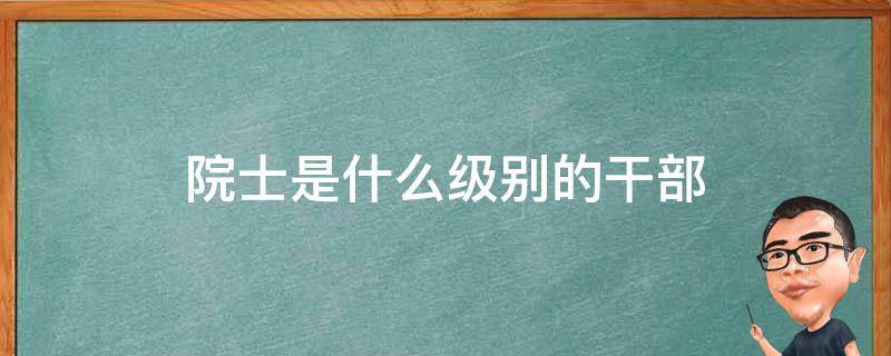 院士是什么级别（院士是什么级别待遇）看最鲜网，看新知识-提供各类互联网项目，互联网副业，职场技能课程，股票期货投资, 校园课程，升学考试等有价值的知识看最鲜网，看新知识