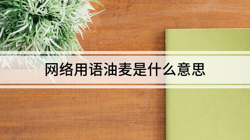 油麦是什么意思网络用语（网络用词油麦是什么意思）看最鲜网，看新知识-提供各类互联网项目，互联网副业，职场技能课程，股票期货投资, 校园课程，升学考试等有价值的知识看最鲜网，看新知识