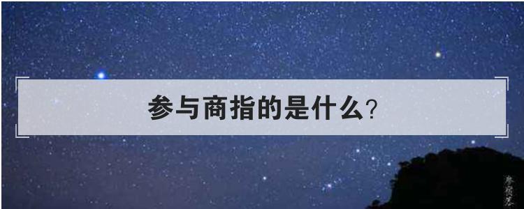 参与商指的是什么（参商二星是哪两颗星）看最鲜网，看新知识-提供各类互联网项目，互联网副业，职场技能课程，股票期货投资, 校园课程，升学考试等有价值的知识看最鲜网，看新知识