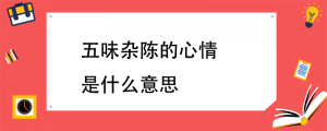 五味杂陈是什么意思（五味杂陈形容什么心情）看最鲜网，看新知识-提供各类互联网项目，互联网副业，职场技能课程，股票期货投资, 校园课程，升学考试等有价值的知识看最鲜网，看新知识