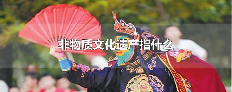 非物质文化遗产有哪些（中国非遗都有哪些东西）看最鲜网，看新知识-提供各类互联网项目，互联网副业，职场技能课程，股票期货投资, 校园课程，升学考试等有价值的知识看最鲜网，看新知识