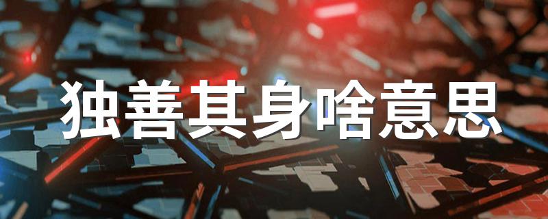 独善其身是什么意思啊（独善其身是褒义还是贬义）看最鲜网，看新知识-提供各类互联网项目，互联网副业，职场技能课程，股票期货投资, 校园课程，升学考试等有价值的知识看最鲜网，看新知识