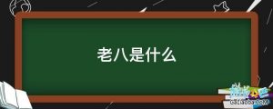 老八是什么意思哦（老八指什么）看最鲜网，看新知识-提供各类互联网项目，互联网副业，职场技能课程，股票期货投资, 校园课程，升学考试等有价值的知识看最鲜网，看新知识