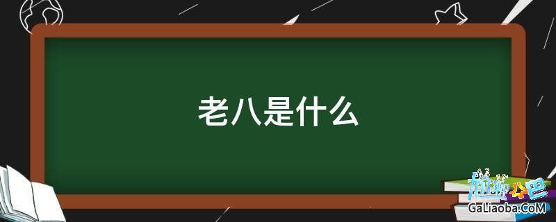 老八是什么意思哦（老八指什么）看最鲜网，看新知识-提供各类互联网项目，互联网副业，职场技能课程，股票期货投资, 校园课程，升学考试等有价值的知识看最鲜网，看新知识