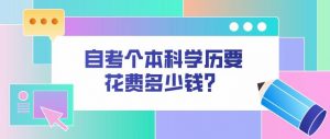 报名自考本科要多少钱（自考本科一般需要多少钱）看最鲜网，看新知识-提供各类互联网项目，互联网副业，职场技能课程，股票期货投资, 校园课程，升学考试等有价值的知识看最鲜网，看新知识