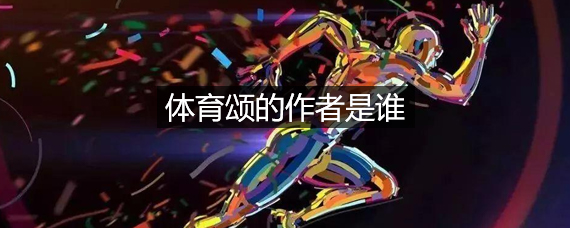 体育颂作者是谁呀（著名的体育颂作者）看最鲜网，看新知识-提供各类互联网项目，互联网副业，职场技能课程，股票期货投资, 校园课程，升学考试等有价值的知识看最鲜网，看新知识